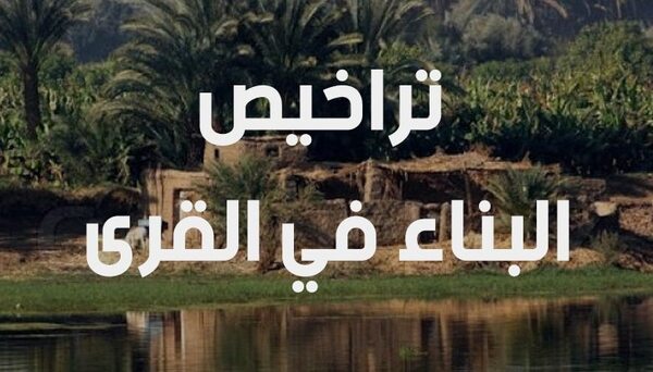 شروط تراخيص البناء في القرى 2022.. اشتراطات البناء واستخراجها بالمحافظات